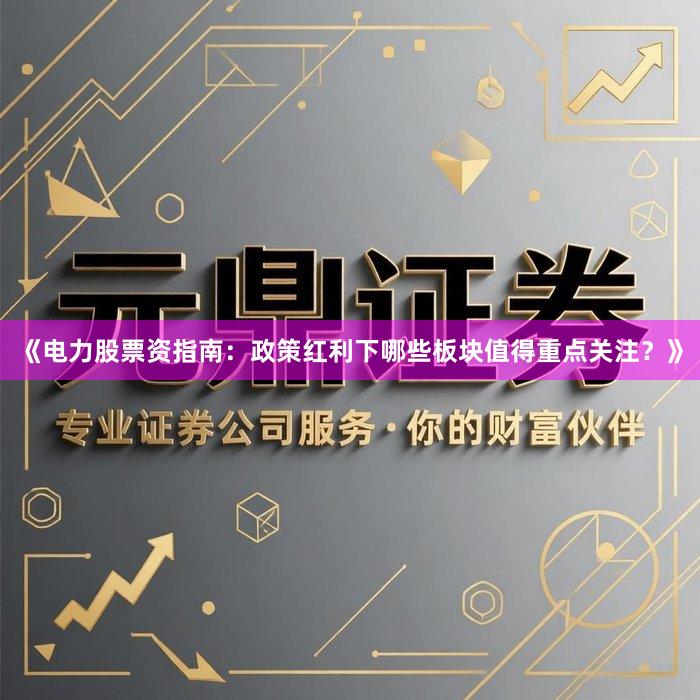 《电力股票资指南：政策红利下哪些板块值得重点关注？》