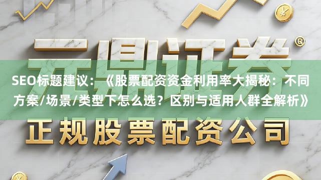 SEO标题建议：《股票配资资金利用率大揭秘：不同方案/场景/类型下怎么选？区别与适用人群全解析》