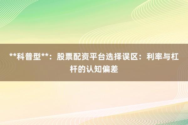 **科普型**：股票配资平台选择误区：利率与杠杆的认知偏差
