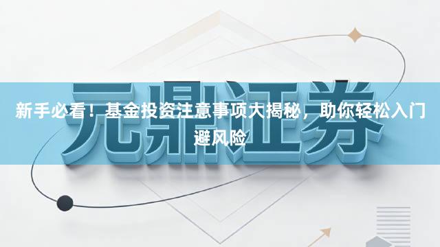 新手必看！基金投资注意事项大揭秘，助你轻松入门避风险