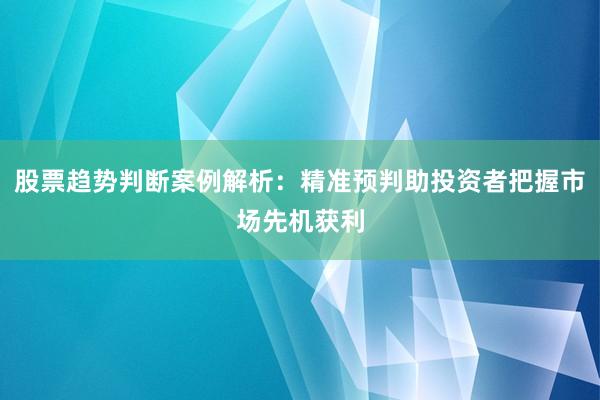 股票趋势判断案例解析：精准预判助投资者把握市场先机获利