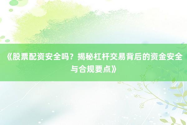 《股票配资安全吗？揭秘杠杆交易背后的资金安全与合规要点》