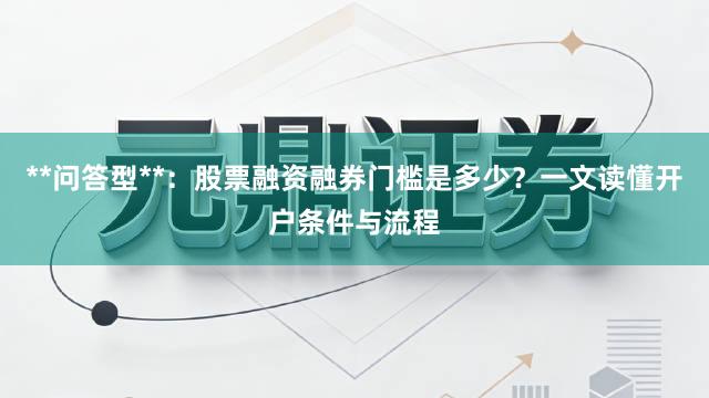 **问答型**：股票融资融券门槛是多少？一文读懂开户条件与流程