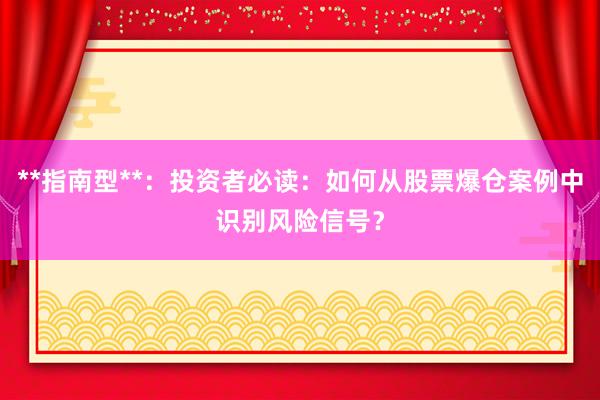 **指南型**：投资者必读：如何从股票爆仓案例中识别风险信号？