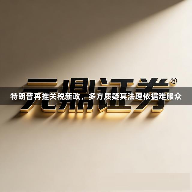 特朗普再推关税新政,多方质疑其法理依据难服众