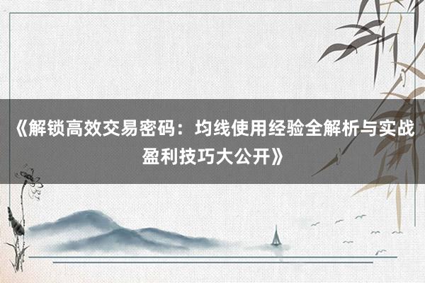 《解锁高效交易密码：均线使用经验全解析与实战盈利技巧大公开》