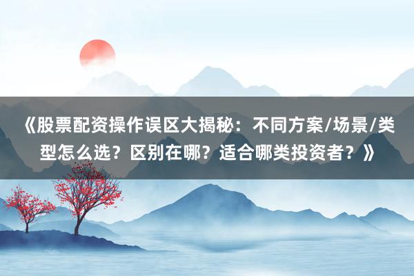 《股票配资操作误区大揭秘:不同方案/场景/类型怎么选?区别在哪?适合哪类投资者?》