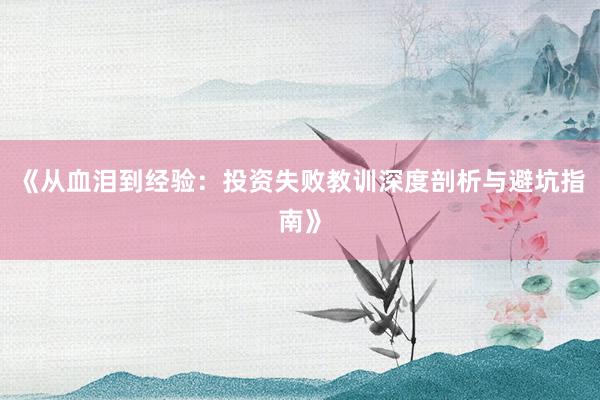 《从血泪到经验：投资失败教训深度剖析与避坑指南》