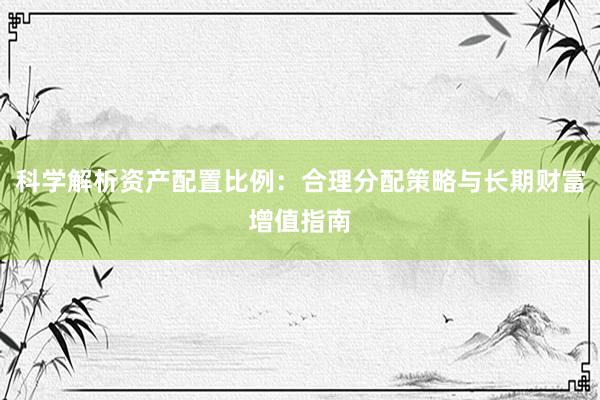 科学解析资产配置比例：合理分配策略与长期财富增值指南
