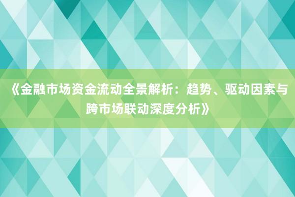 《金融市场资金流动全景解析：趋势、驱动因素与跨市场联动深度分析》