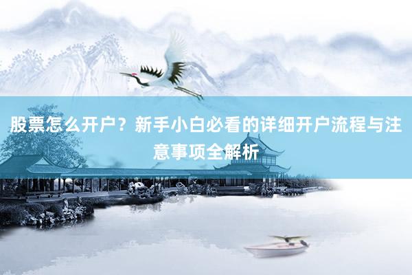 股票怎么开户？新手小白必看的详细开户流程与注意事项全解析