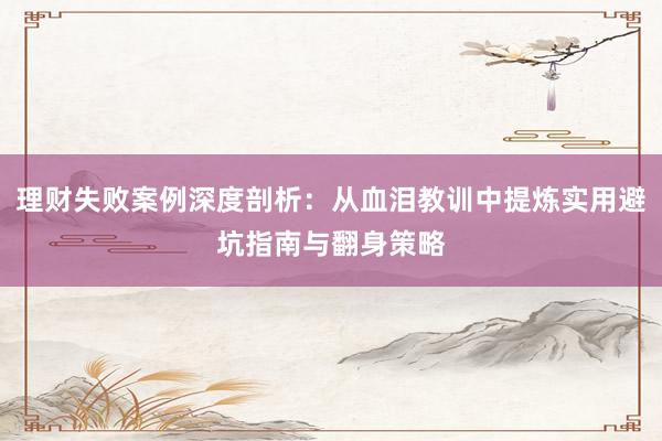 理财失败案例深度剖析：从血泪教训中提炼实用避坑指南与翻身策略