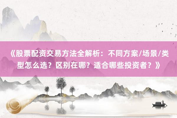《股票配资交易方法全解析：不同方案/场景/类型怎么选？区别在哪？适合哪些投资者？》