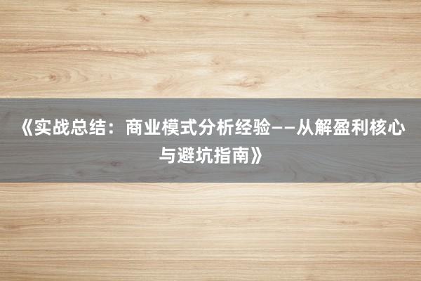 《实战总结：商业模式分析经验——从解盈利核心与避坑指南》