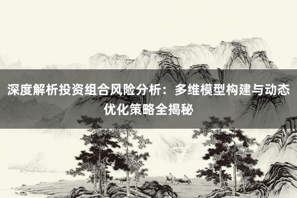 深度解析投资组合风险分析：多维模型构建与动态优化策略全揭秘