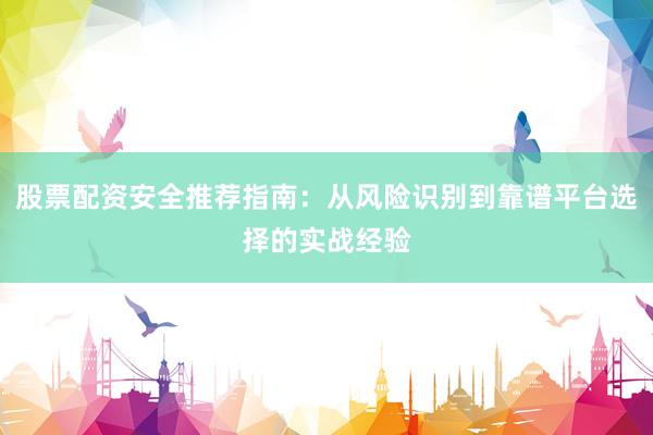 股票配资安全推荐指南：从风险识别到靠谱平台选择的实战经验
