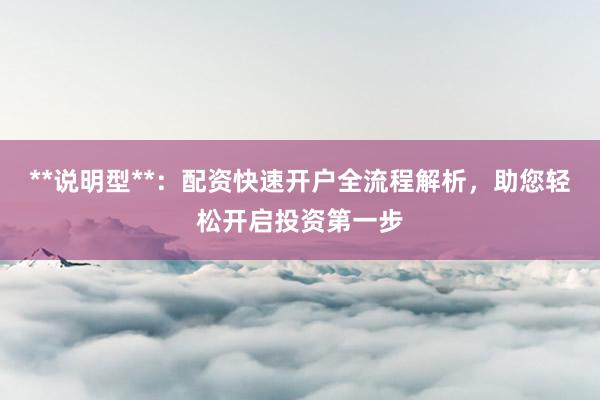 **说明型**:配资快速开户全流程解析,助您轻松开启投资第一步