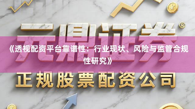 《透视配资平台靠谱性：行业现状、风险与监管合规性研究》