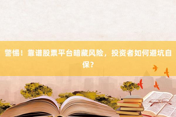 警惕！靠谱股票平台暗藏风险，投资者如何避坑自保？