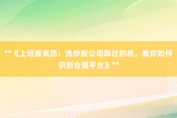 **《上班族亲历：选炒股公司踩过的坑，教你如何识别合规平台》**