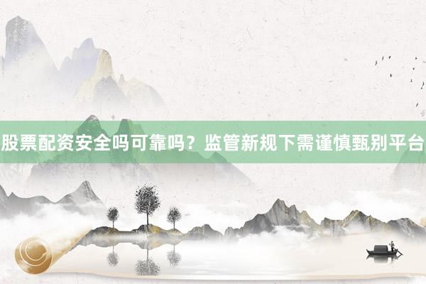 股票配资安全吗可靠吗？监管新规下需谨慎甄别平台