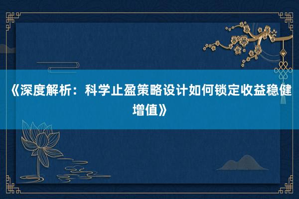 《深度解析：科学止盈策略设计如何锁定收益稳健增值》