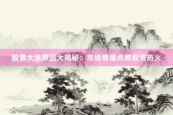 股票大涨原因大揭秘：市场情绪点燃投资热火