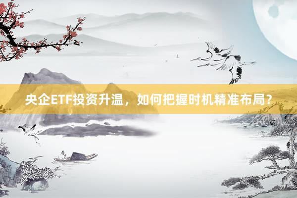 央企ETF投资升温，如何把握时机精准布局？