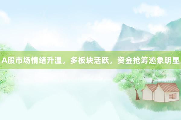 A股市场情绪升温，多板块活跃，资金抢筹迹象明显