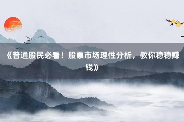 《普通股民必看！股票市场理性分析，教你稳稳赚钱》