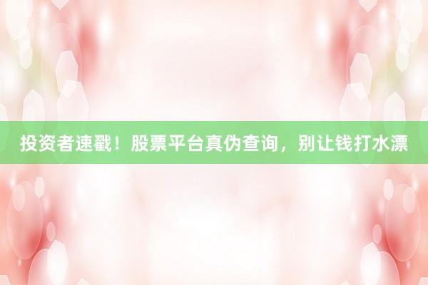 投资者速戳！股票平台真伪查询，别让钱打水漂