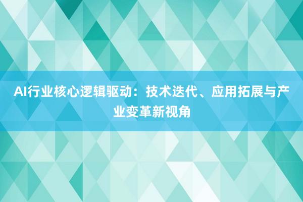 AI行业核心逻辑驱动：技术迭代、应用拓展与产业变革新视角