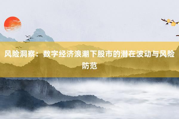风险洞察:数字经济浪潮下股市的潜在波动与风险防范