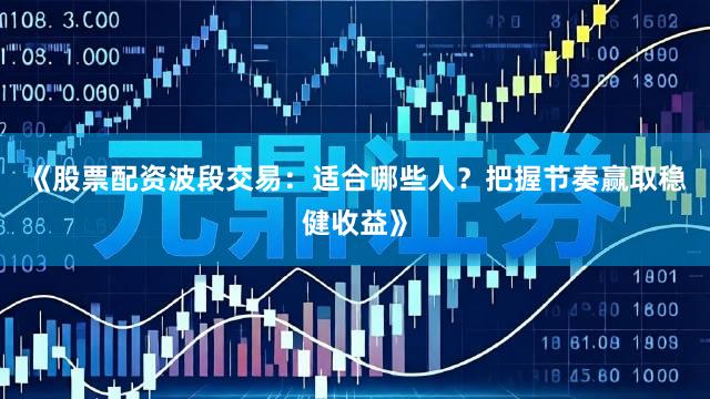 《股票配资波段交易：适合哪些人？把握节奏赢取稳健收益》