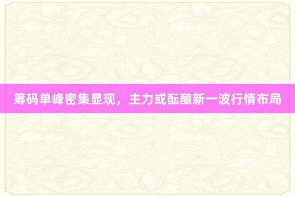 筹码单峰密集显现，主力或酝酿新一波行情布局