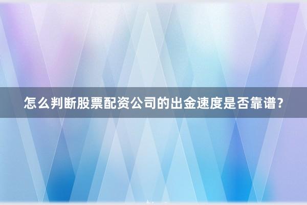 怎么判断股票配资公司的出金速度是否靠谱？