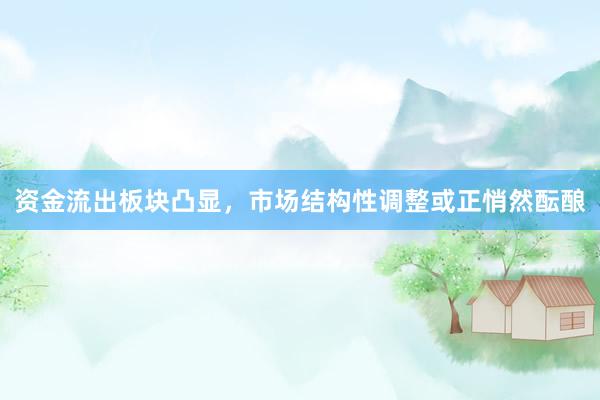 资金流出板块凸显，市场结构性调整或正悄然酝酿
