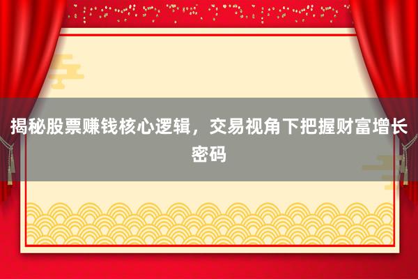揭秘股票赚钱核心逻辑，交易视角下把握财富增长密码