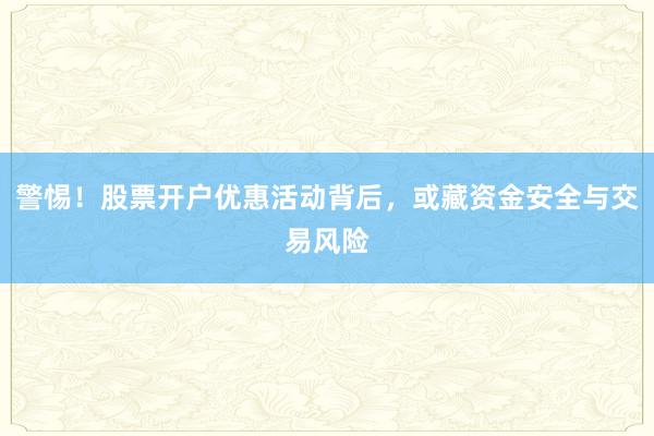 警惕！股票开户优惠活动背后，或藏资金安全与交易风险