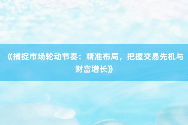 《捕捉市场轮动节奏:精准布局,把握交易先机与财富增长》