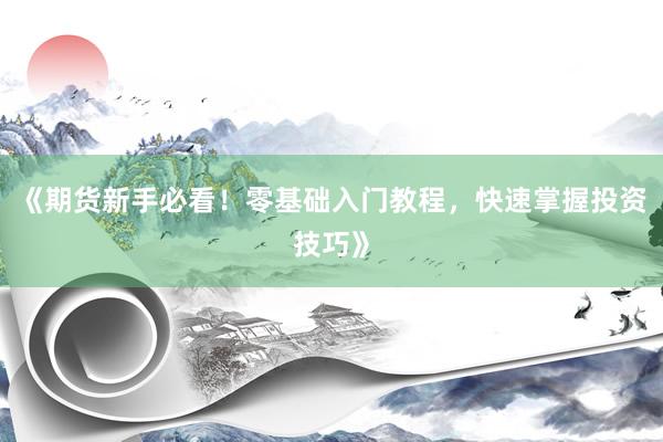《期货新手必看！零基础入门教程，快速掌握投资技巧》