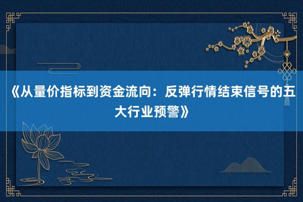《从量价指标到资金流向：反弹行情结束信号的五大行业预警》