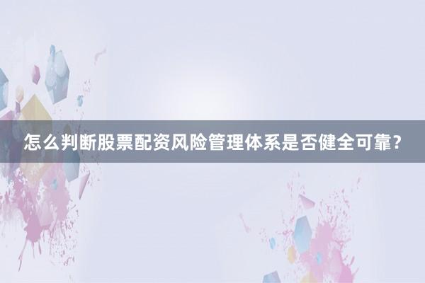 怎么判断股票配资风险管理体系是否健全可靠？
