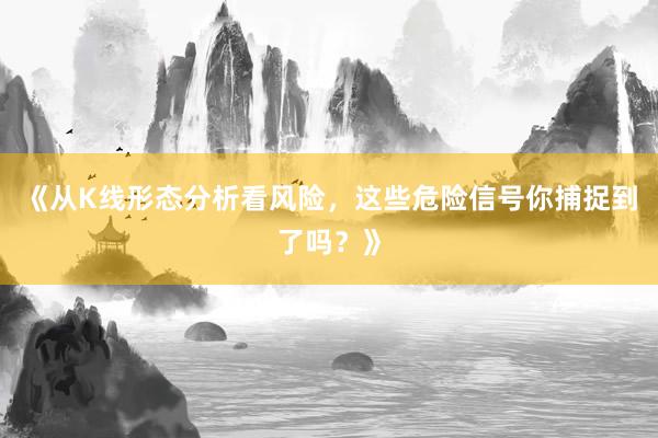 《从K线形态分析看风险，这些危险信号你捕捉到了吗？》