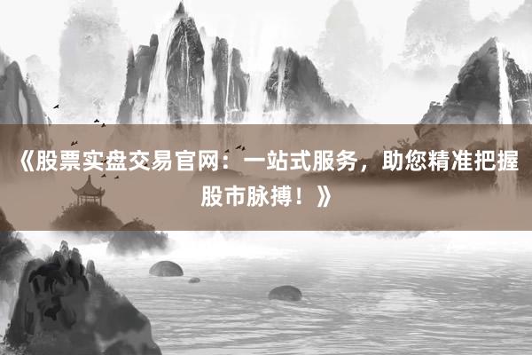 《股票实盘交易官网：一站式服务，助您精准把握股市脉搏！》