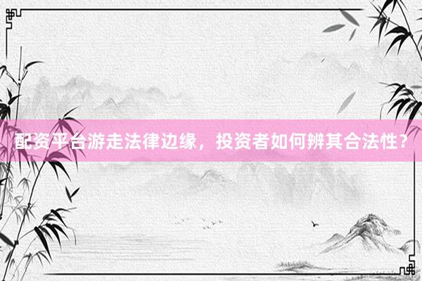 配资平台游走法律边缘，投资者如何辨其合法性？