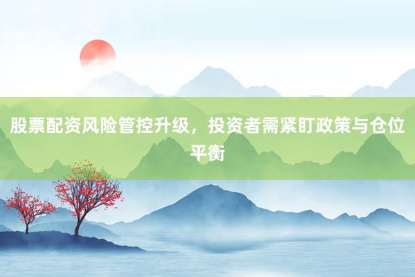 股票配资风险管控升级，投资者需紧盯政策与仓位平衡