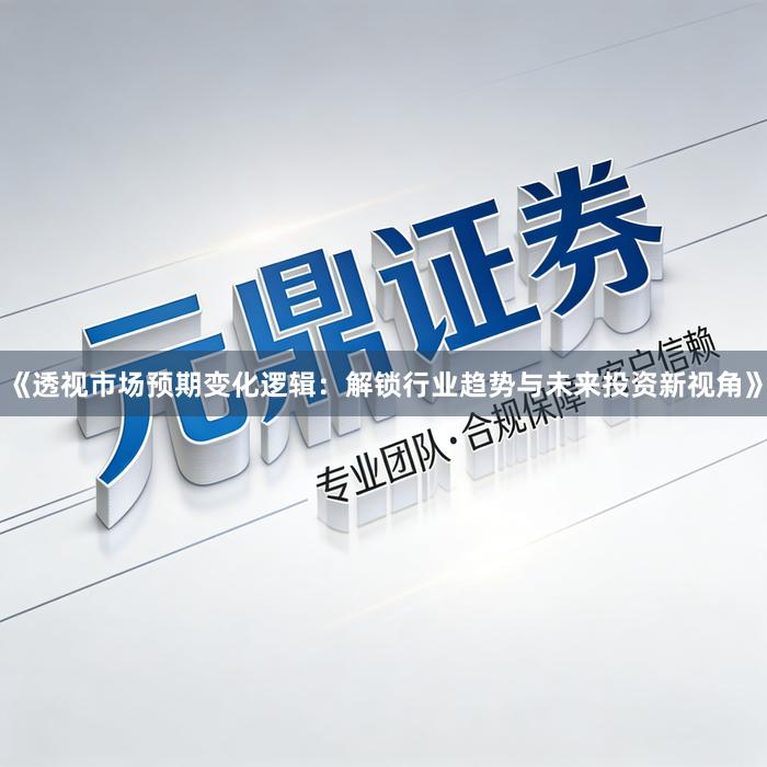 《透视市场预期变化逻辑：解锁行业趋势与未来投资新视角》
