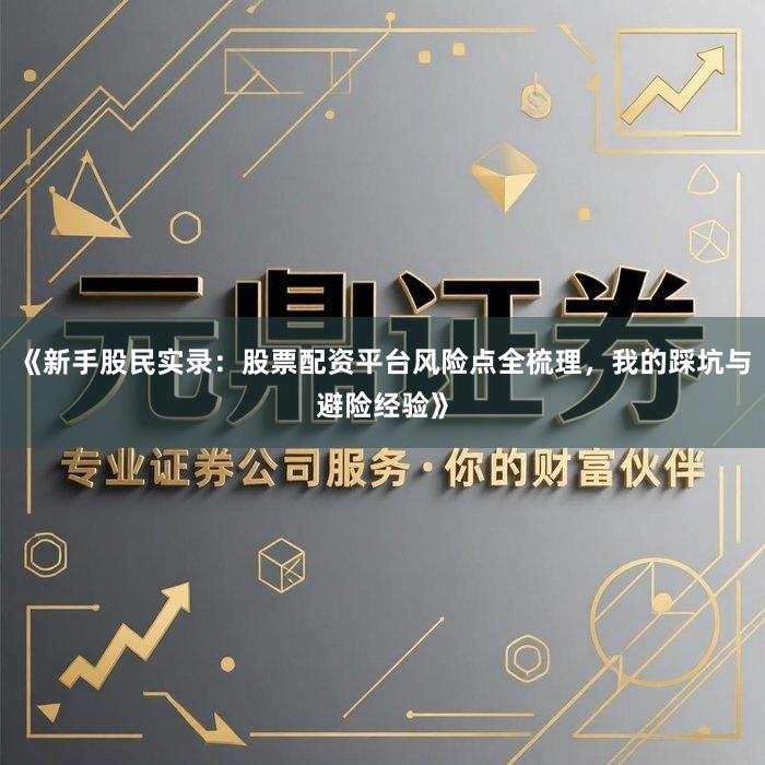 《新手股民实录：股票配资平台风险点全梳理，我的踩坑与避险经验》