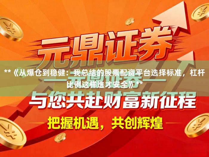 **《从爆仓到稳健：我总结的股票配资平台选择标准，杠杆比例这样选才安全》**